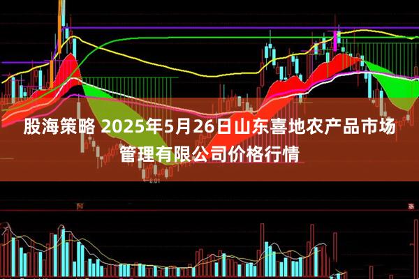 股海策略 2025年5月26日山东喜地农产品市场管理有限公司价格行情
