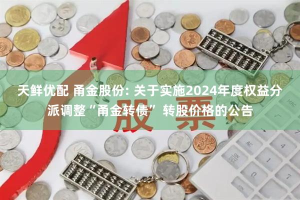 天鲜优配 甬金股份: 关于实施2024年度权益分派调整“甬金转债” 转股价格的公告