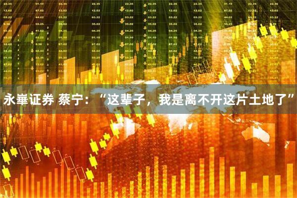 永崋证券 蔡宁：“这辈子，我是离不开这片土地了”