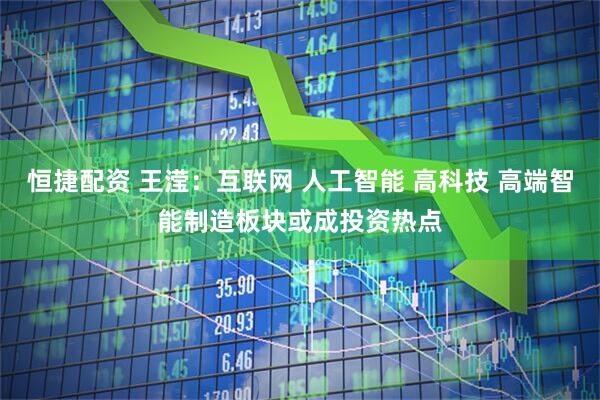 恒捷配资 王滢:互联网 人工智能 高科技 高端智能制造板块或成投资热点