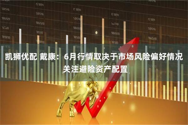 凯狮优配 戴康：6月行情取决于市场风险偏好情况 关注避险资产配置