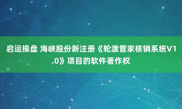 启运操盘 海峡股份新注册《轮渡管家核销系统V1.0》项目的软件著作权
