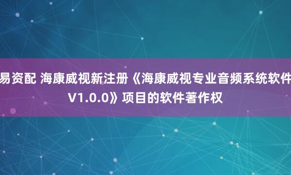 易资配 海康威视新注册《海康威视专业音频系统软件V1.0.0》项目的软件著作权