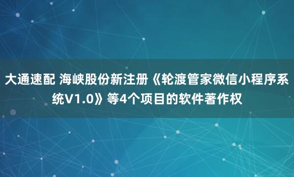 大通速配 海峡股份新注册《轮渡管家微信小程序系统V1.0》等4个项目的软件著作权