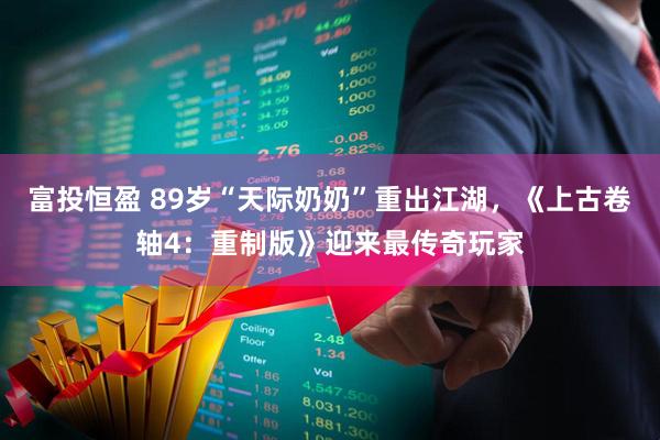 富投恒盈 89岁“天际奶奶”重出江湖，《上古卷轴4：重制版》迎来最传奇玩家