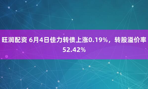 旺润配资 6月4日佳力转债上涨0.19%，转股溢价率52.42%