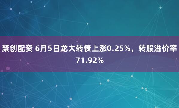 聚创配资 6月5日龙大转债上涨0.25%，转股溢价率71.92%