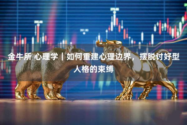 金牛所 心理学｜如何重建心理边界，摆脱讨好型人格的束缚