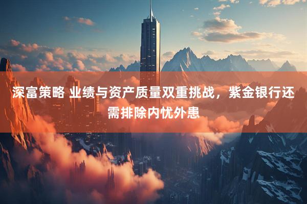深富策略 业绩与资产质量双重挑战，紫金银行还需排除内忧外患