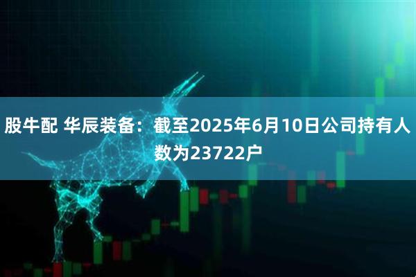 股牛配 华辰装备：截至2025年6月10日公司持有人数为23722户