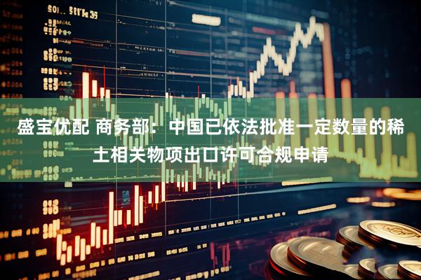 盛宝优配 商务部：中国已依法批准一定数量的稀土相关物项出口许可合规申请