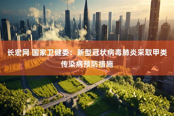 长宏网 国家卫健委：新型冠状病毒肺炎采取甲类传染病预防措施