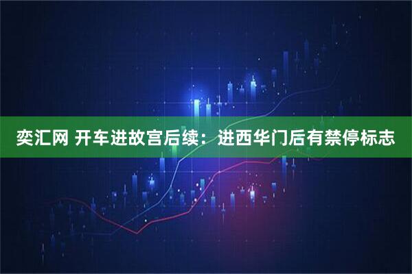 奕汇网 开车进故宫后续：进西华门后有禁停标志