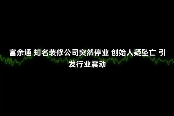 富余通 知名装修公司突然停业 创始人疑坠亡 引发行业震动