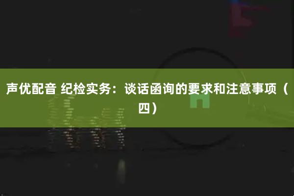 声优配音 纪检实务：谈话函询的要求和注意事项（四）
