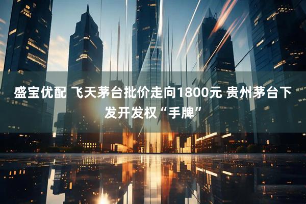盛宝优配 飞天茅台批价走向1800元 贵州茅台下发开发权“手牌”
