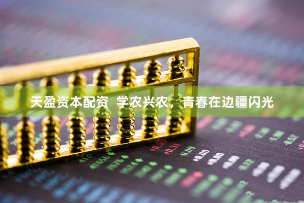 天盈资本配资  学农兴农，青春在边疆闪光