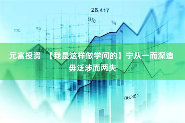 元富投资  【我是这样做学问的】宁从一而深造 毋泛涉而两失