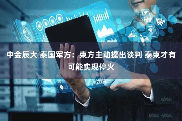 中金辰大 泰国军方：柬方主动提出谈判 泰柬才有可能实现停火