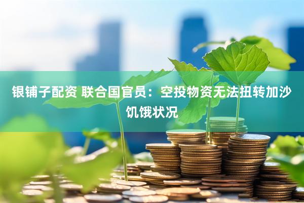 银铺子配资 联合国官员：空投物资无法扭转加沙饥饿状况