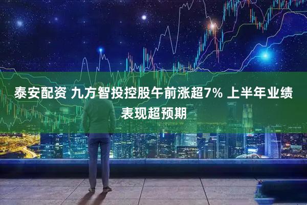 泰安配资 九方智投控股午前涨超7% 上半年业绩表现超预期