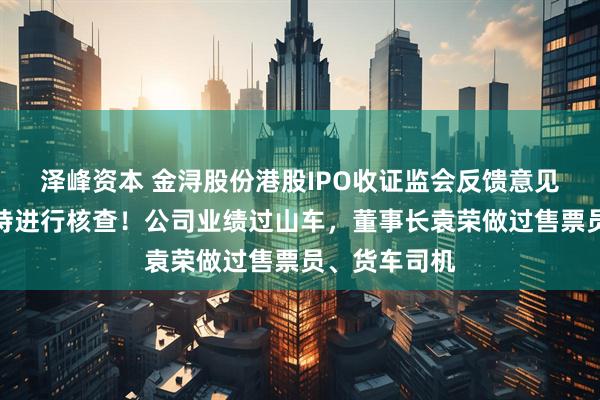泽峰资本 金浔股份港股IPO收证监会反馈意见，对股权代持进行核查！公司业绩过山车，董事长袁荣做过售票员、货车司机