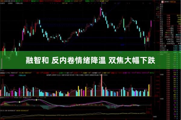 融智和 反内卷情绪降温 双焦大幅下跌