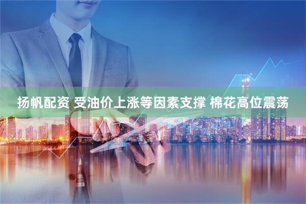 扬帆配资 受油价上涨等因素支撑 棉花高位震荡