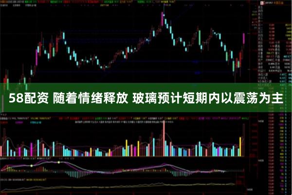 58配资 随着情绪释放 玻璃预计短期内以震荡为主