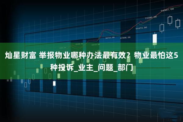 灿星财富 举报物业哪种办法最有效？物业最怕这5种投诉_业主_问题_部门