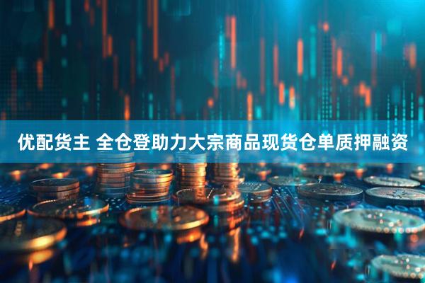 优配货主 全仓登助力大宗商品现货仓单质押融资