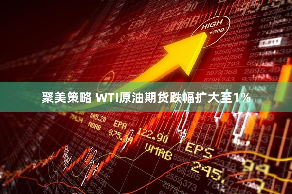 聚美策略 WTI原油期货跌幅扩大至1%