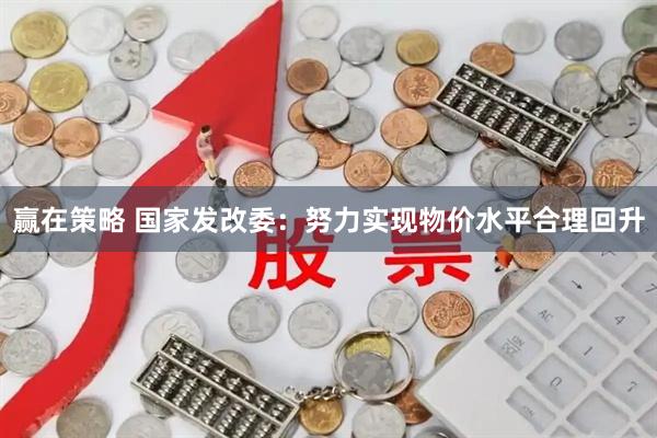 赢在策略 国家发改委：努力实现物价水平合理回升