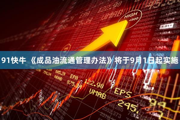 91快牛 《成品油流通管理办法》将于9月1日起实施