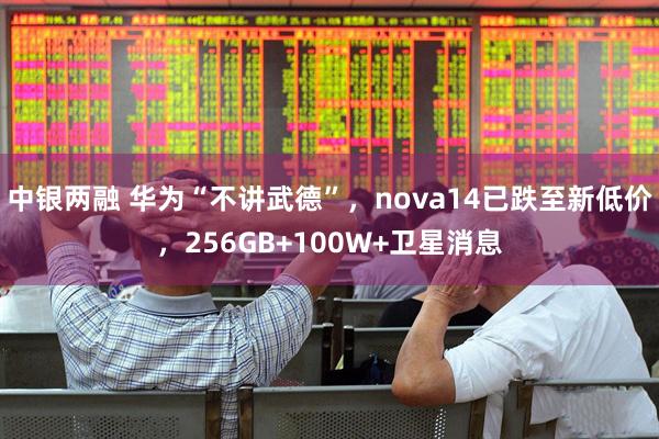 中银两融 华为“不讲武德”，nova14已跌至新低价，256GB+100W+卫星消息