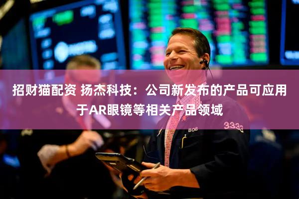 招财猫配资 扬杰科技：公司新发布的产品可应用于AR眼镜等相关产品领域