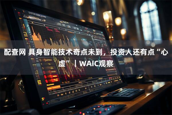 配查网 具身智能技术奇点未到，投资人还有点“心虚”｜WAIC观察