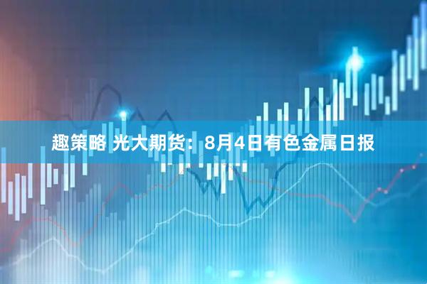 趣策略 光大期货：8月4日有色金属日报