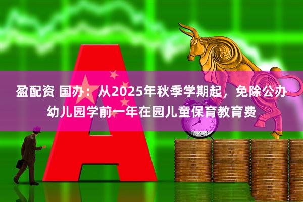 盈配资 国办：从2025年秋季学期起，免除公办幼儿园学前一年在园儿童保育教育费