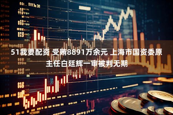 51我要配资 受贿8891万余元 上海市国资委原主任白廷辉一审被判无期