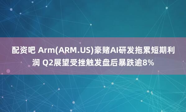 配资吧 Arm(ARM.US)豪赌AI研发拖累短期利润 Q2展望受挫触发盘后暴跌逾8%