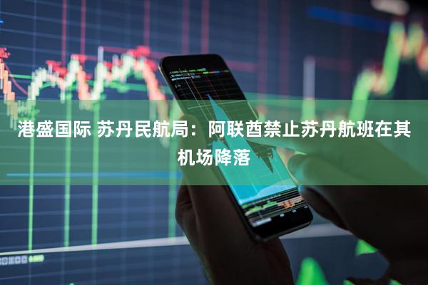 港盛国际 苏丹民航局：阿联酋禁止苏丹航班在其机场降落