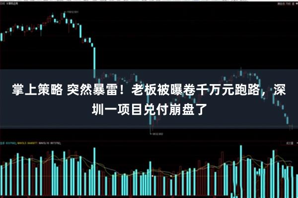 掌上策略 突然暴雷！老板被曝卷千万元跑路，深圳一项目兑付崩盘了