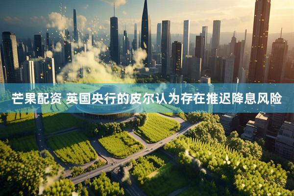 芒果配资 英国央行的皮尔认为存在推迟降息风险