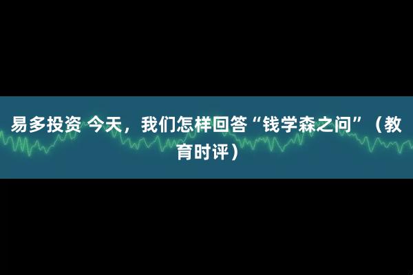 易多投资 今天，我们怎样回答“钱学森之问”（教育时评）
