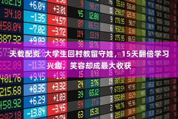 天载配资  大学生回村教留守娃，15天翻倍学习兴趣，笑容却成最大收获
