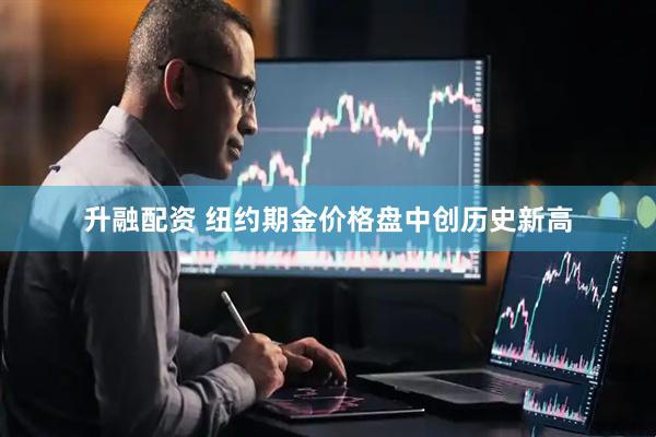 升融配资 纽约期金价格盘中创历史新高