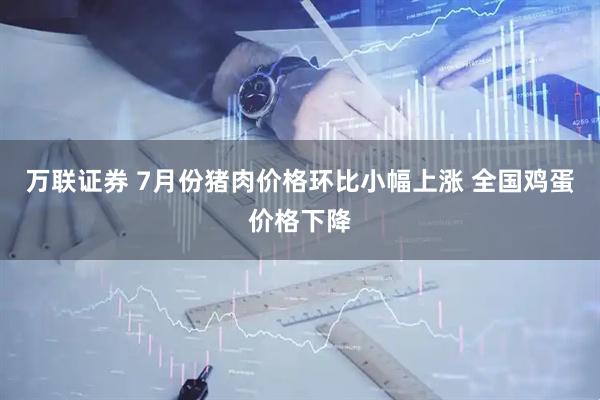万联证券 7月份猪肉价格环比小幅上涨 全国鸡蛋价格下降