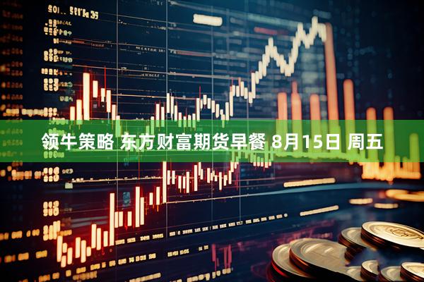 领牛策略 东方财富期货早餐 8月15日 周五