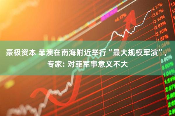 豪极资本 菲澳在南海附近举行“最大规模军演”, 专家: 对菲军事意义不大
